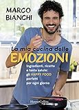 La mia cucina delle emozioni. Ingredienti, ricette e tanta salute: gli happy food perfetti per ogni giorno