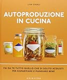 Autoproduzione in cucina. Fai da te tutto quello che di solito acquisti per risparmiare e mangiare bene. Ediz. illustrata