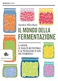 Il mondo della fermentazione. Il sapore, le qualità nutrizionali e la produzione di cibi vivi fermentati